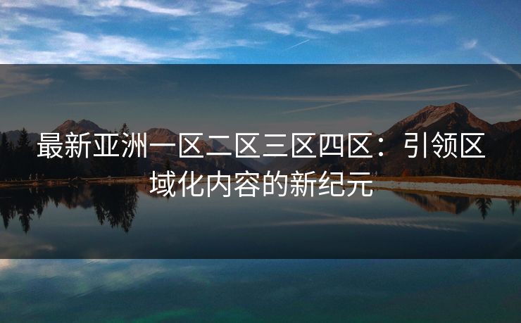 最新亚洲一区二区三区四区：引领区域化内容的新纪元